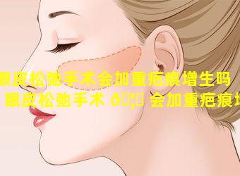 眼皮松弛手术会加重疤痕增生吗「眼皮松弛手术 🦈 会加重疤痕增生吗多 🐘 少钱」